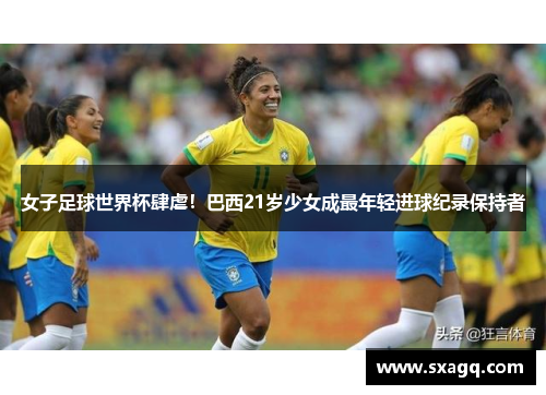 女子足球世界杯肆虐！巴西21岁少女成最年轻进球纪录保持者